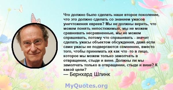 Что должно было сделать наше второе поколение, что это должно сделать со знанием ужасов уничтожения евреев? Мы не должны верить, что можем понять непостижимый, мы не можем сравнивать несравненные, мы не можем