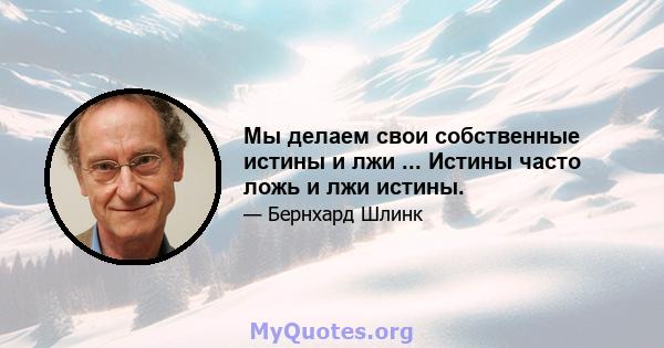 Мы делаем свои собственные истины и лжи ... Истины часто ложь и лжи истины.