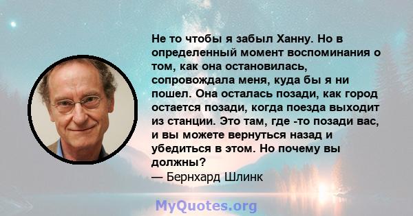 Не то чтобы я забыл Ханну. Но в определенный момент воспоминания о том, как она остановилась, сопровождала меня, куда бы я ни пошел. Она осталась позади, как город остается позади, когда поезда выходит из станции. Это