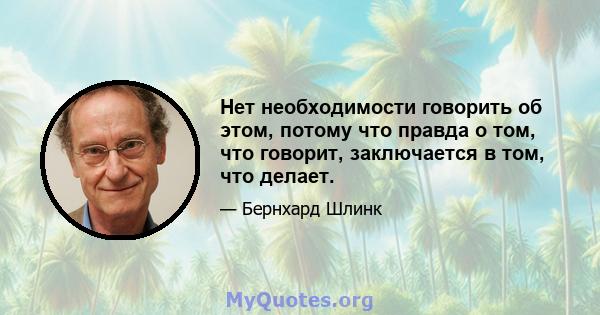 Нет необходимости говорить об этом, потому что правда о том, что говорит, заключается в том, что делает.