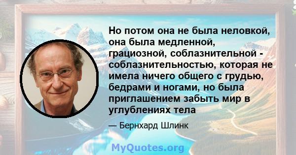 Но потом она не была неловкой, она была медленной, грациозной, соблазнительной - соблазнительностью, которая не имела ничего общего с грудью, бедрами и ногами, но была приглашением забыть мир в углублениях тела