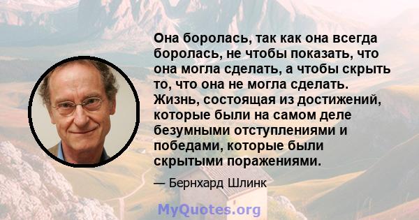 Она боролась, так как она всегда боролась, не чтобы показать, что она могла сделать, а чтобы скрыть то, что она не могла сделать. Жизнь, состоящая из достижений, которые были на самом деле безумными отступлениями и