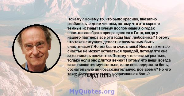 Почему? Почему то, что было красиво, внезапно разбилось задним числом, потому что это скрыло темные истины? Почему воспоминания о годах счастливого брака превращаются в Галл, когда у нашего партнера все эти годы был