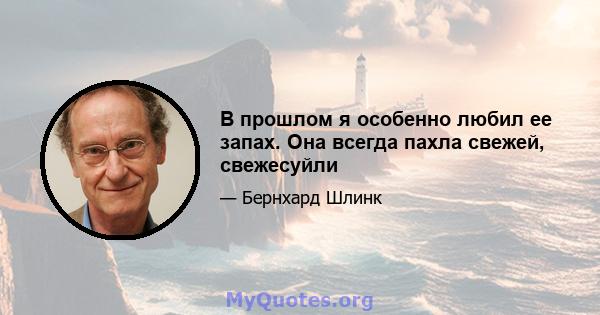 В прошлом я особенно любил ее запах. Она всегда пахла свежей, свежесуйли