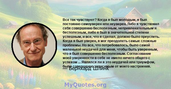 Все так чувствуют? Когда я был молодым, я был постоянно самоуверен или неуверен. Либо я чувствовал себя совершенно бесполезным, непривлекательным и бесполезным, либо я был в значительной степени успешным, и все, что я