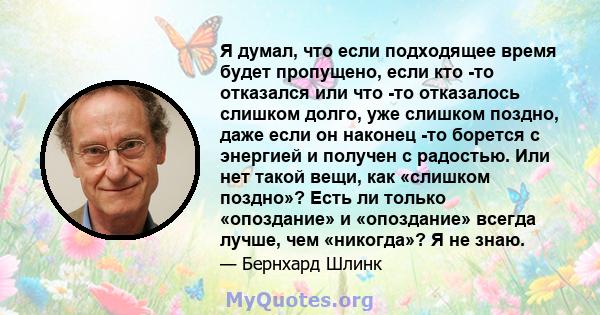 Я думал, что если подходящее время будет пропущено, если кто -то отказался или что -то отказалось слишком долго, уже слишком поздно, даже если он наконец -то борется с энергией и получен с радостью. Или нет такой вещи,