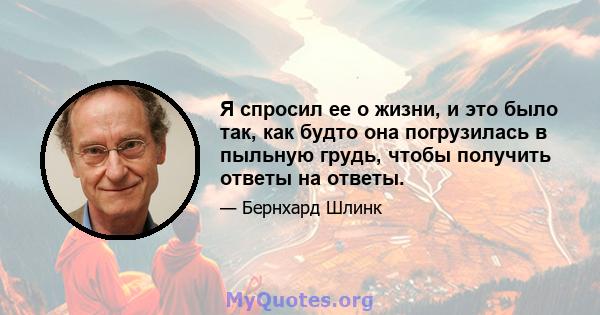 Я спросил ее о жизни, и это было так, как будто она погрузилась в пыльную грудь, чтобы получить ответы на ответы.