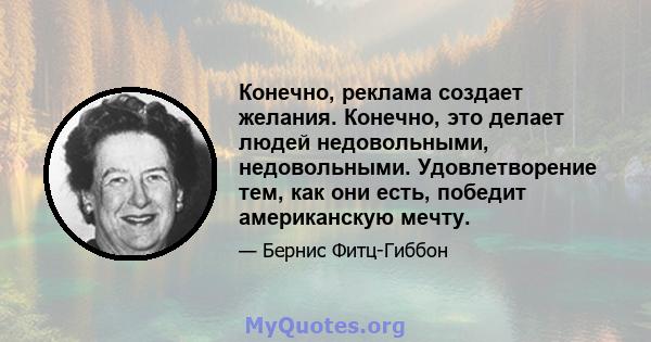 Конечно, реклама создает желания. Конечно, это делает людей недовольными, недовольными. Удовлетворение тем, как они есть, победит американскую мечту.