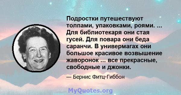 Подростки путешествуют толпами, упаковками, роями. ... Для библиотекаря они стая гусей. Для повара они беда саранчи. В универмагах они большое красивое возвышение жаворонок ... все прекрасные, свободные и джонки.