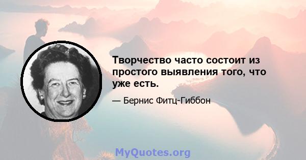 Творчество часто состоит из простого выявления того, что уже есть.