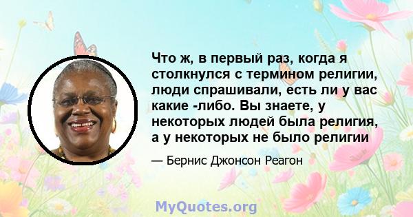 Что ж, в первый раз, когда я столкнулся с термином религии, люди спрашивали, есть ли у вас какие -либо. Вы знаете, у некоторых людей была религия, а у некоторых не было религии