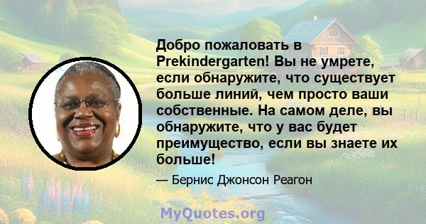 Добро пожаловать в Prekindergarten! Вы не умрете, если обнаружите, что существует больше линий, чем просто ваши собственные. На самом деле, вы обнаружите, что у вас будет преимущество, если вы знаете их больше!