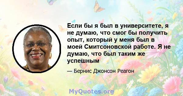 Если бы я был в университете, я не думаю, что смог бы получить опыт, который у меня был в моей Смитсоновской работе. Я не думаю, что был таким же успешным