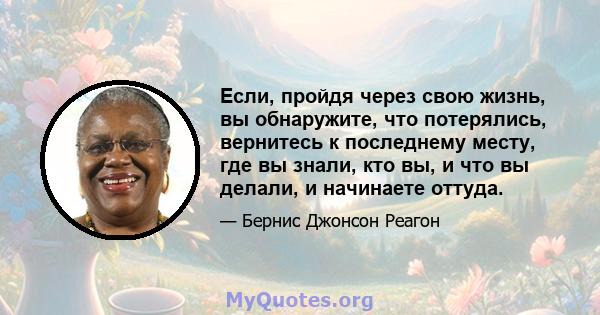 Если, пройдя через свою жизнь, вы обнаружите, что потерялись, вернитесь к последнему месту, где вы знали, кто вы, и что вы делали, и начинаете оттуда.