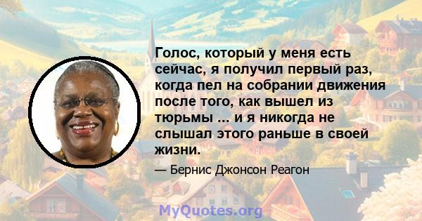 Голос, который у меня есть сейчас, я получил первый раз, когда пел на собрании движения после того, как вышел из тюрьмы ... и я никогда не слышал этого раньше в своей жизни.