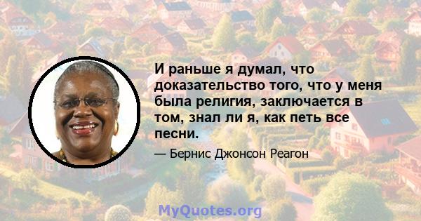 И раньше я думал, что доказательство того, что у меня была религия, заключается в том, знал ли я, как петь все песни.