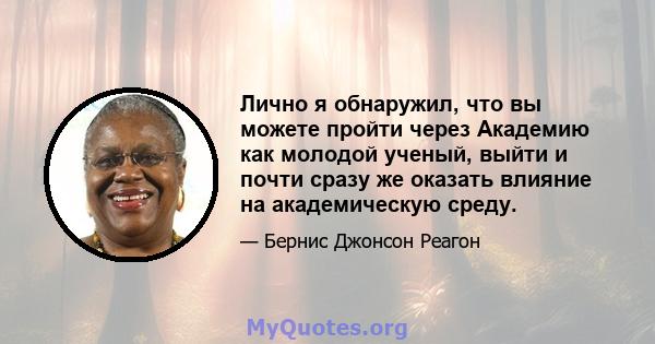 Лично я обнаружил, что вы можете пройти через Академию как молодой ученый, выйти и почти сразу же оказать влияние на академическую среду.