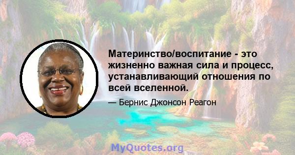 Материнство/воспитание - это жизненно важная сила и процесс, устанавливающий отношения по всей вселенной.