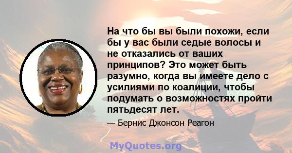 На что бы вы были похожи, если бы у вас были седые волосы и не отказались от ваших принципов? Это может быть разумно, когда вы имеете дело с усилиями по коалиции, чтобы подумать о возможностях пройти пятьдесят лет.