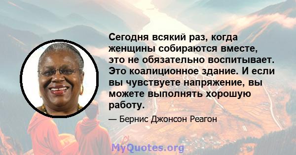 Сегодня всякий раз, когда женщины собираются вместе, это не обязательно воспитывает. Это коалиционное здание. И если вы чувствуете напряжение, вы можете выполнять хорошую работу.