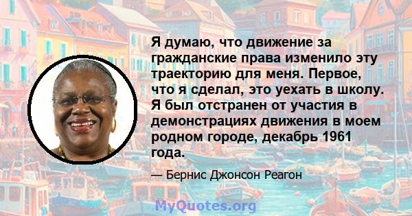 Я думаю, что движение за гражданские права изменило эту траекторию для меня. Первое, что я сделал, это уехать в школу. Я был отстранен от участия в демонстрациях движения в моем родном городе, декабрь 1961 года.