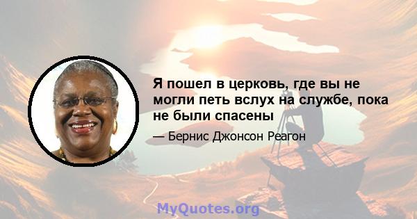 Я пошел в церковь, где вы не могли петь вслух на службе, пока не были спасены