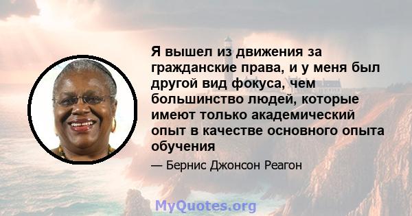 Я вышел из движения за гражданские права, и у меня был другой вид фокуса, чем большинство людей, которые имеют только академический опыт в качестве основного опыта обучения