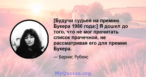 [Будучи судьей на премию Букера 1986 года:] Я дошел до того, что не мог прочитать список прачечной, не рассматривая его для премии Букера.