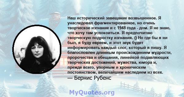 Наш исторический завещание возвышенное. Я унаследовал фрагментированное, но очень творческое изгнание и с 1948 года - дом. Я не знаю, что хочу там успокоиться. Я предпочитаю творческую подростку изгнания. () Но где бы я 