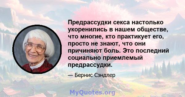 Предрассудки секса настолько укоренились в нашем обществе, что многие, кто практикует его, просто не знают, что они причиняют боль. Это последний социально приемлемый предрассудки.