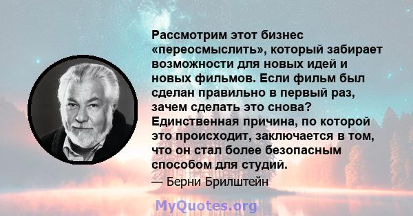 Рассмотрим этот бизнес «переосмыслить», который забирает возможности для новых идей и новых фильмов. Если фильм был сделан правильно в первый раз, зачем сделать это снова? Единственная причина, по которой это