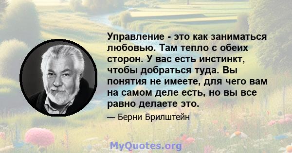 Управление - это как заниматься любовью. Там тепло с обеих сторон. У вас есть инстинкт, чтобы добраться туда. Вы понятия не имеете, для чего вам на самом деле есть, но вы все равно делаете это.