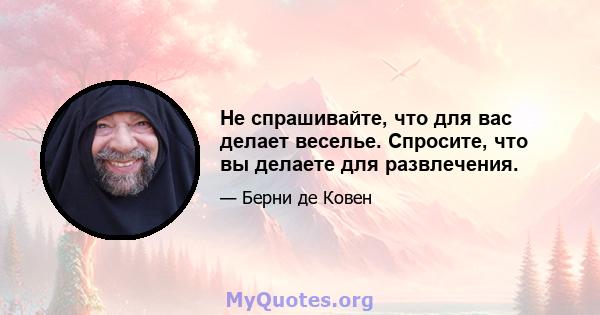 Не спрашивайте, что для вас делает веселье. Спросите, что вы делаете для развлечения.