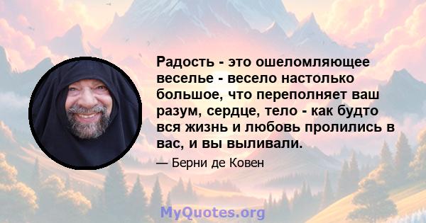 Радость - это ошеломляющее веселье - весело настолько большое, что переполняет ваш разум, сердце, тело - как будто вся жизнь и любовь пролились в вас, и вы выливали.