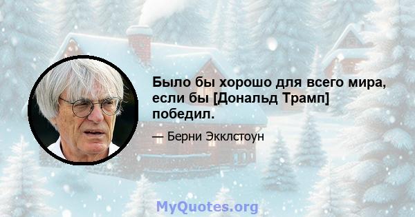 Было бы хорошо для всего мира, если бы [Дональд Трамп] победил.