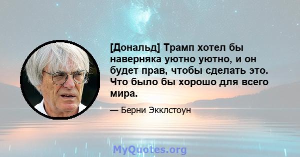 [Дональд] Трамп хотел бы наверняка уютно уютно, и он будет прав, чтобы сделать это. Что было бы хорошо для всего мира.