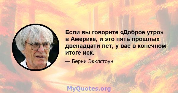 Если вы говорите «Доброе утро» в Америке, и это пять прошлых двенадцати лет, у вас в конечном итоге иск.