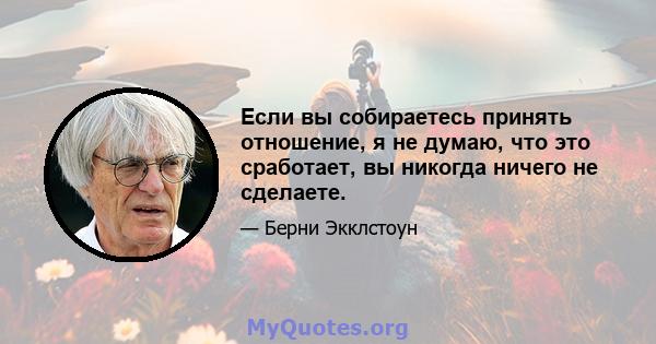 Если вы собираетесь принять отношение, я не думаю, что это сработает, вы никогда ничего не сделаете.