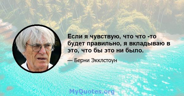 Если я чувствую, что что -то будет правильно, я вкладываю в это, что бы это ни было.