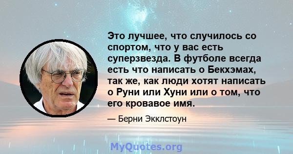 Это лучшее, что случилось со спортом, что у вас есть суперзвезда. В футболе всегда есть что написать о Бекхэмах, так же, как люди хотят написать о Руни или Хуни или о том, что его кровавое имя.