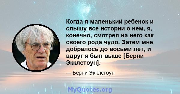 Когда я маленький ребенок и слышу все истории о нем, я, конечно, смотрел на него как своего рода чудо. Затем мне добралось до восьми лет, и вдруг я был выше [Берни Экклстоун].