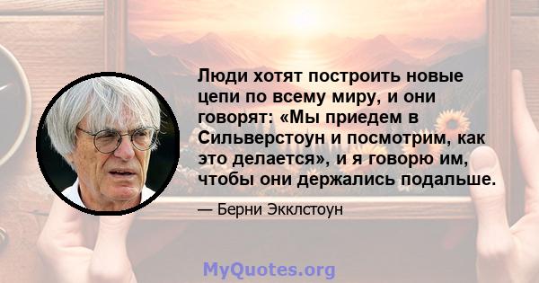 Люди хотят построить новые цепи по всему миру, и они говорят: «Мы приедем в Сильверстоун и посмотрим, как это делается», и я говорю им, чтобы они держались подальше.