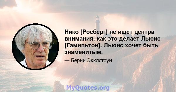 Нико [Росберг] не ищет центра внимания, как это делает Льюис [Гамильтон]. Льюис хочет быть знаменитым.