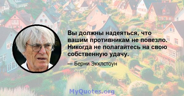 Вы должны надеяться, что вашим противникам не повезло. Никогда не полагайтесь на свою собственную удачу.