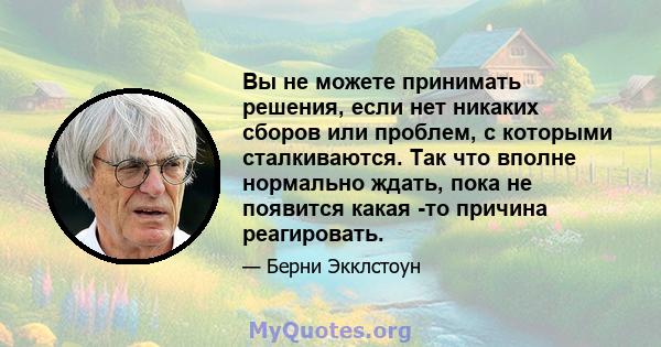 Вы не можете принимать решения, если нет никаких сборов или проблем, с которыми сталкиваются. Так что вполне нормально ждать, пока не появится какая -то причина реагировать.