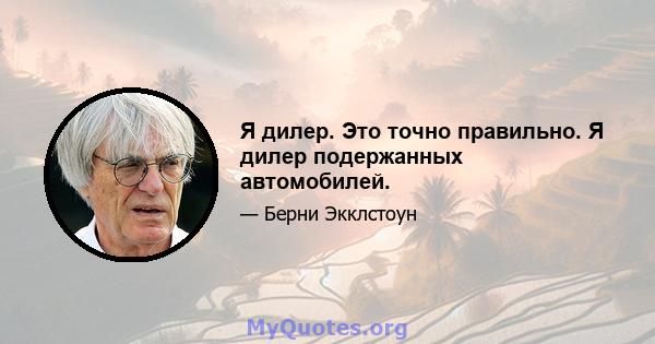 Я дилер. Это точно правильно. Я дилер подержанных автомобилей.