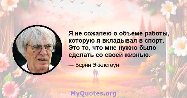 Я не сожалею о объеме работы, которую я вкладывал в спорт. Это то, что мне нужно было сделать со своей жизнью.