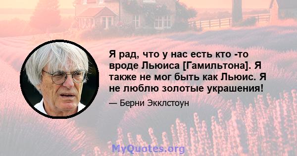 Я рад, что у нас есть кто -то вроде Льюиса [Гамильтона]. Я также не мог быть как Льюис. Я не люблю золотые украшения!