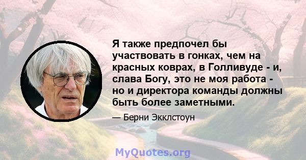 Я также предпочел бы участвовать в гонках, чем на красных коврах, в Голливуде - и, слава Богу, это не моя работа - но и директора команды должны быть более заметными.