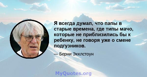 Я всегда думал, что папы в старые времена, где типы мачо, которые не приблизились бы к ребенку, не говоря уже о смене подгузников.